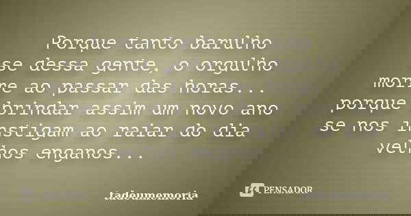 Porque tanto barulho se dessa gente, o orgulho morre ao passar das horas... porque brindar assim um novo ano se nos instigam ao raiar do dia velhos enganos...... Frase de tadeumemoria.