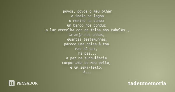 povoa, povoa o meu olhar a índia na lagoa o menino na canoa um barco nos conduz a luz vermelha cor de telha nos cabelos , laranja nas unhas, quantas testemunhas... Frase de tadeumemoria.