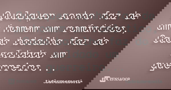 Qualquer sonho faz de um homem um romântico, Cada batalha faz do soldado um guerreiro...... Frase de tadeumemoria.