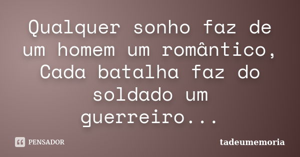 Qualquer sonho faz de um homem um romântico, Cada batalha faz do soldado um guerreiro...... Frase de tadeumemoria.