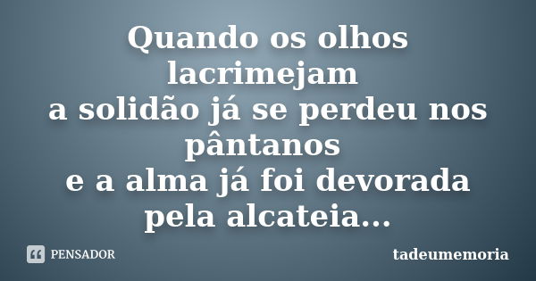 Quando os olhos lacrimejam a solidão já se perdeu nos pântanos e a alma já foi devorada pela alcateia...... Frase de tadeumemoria.