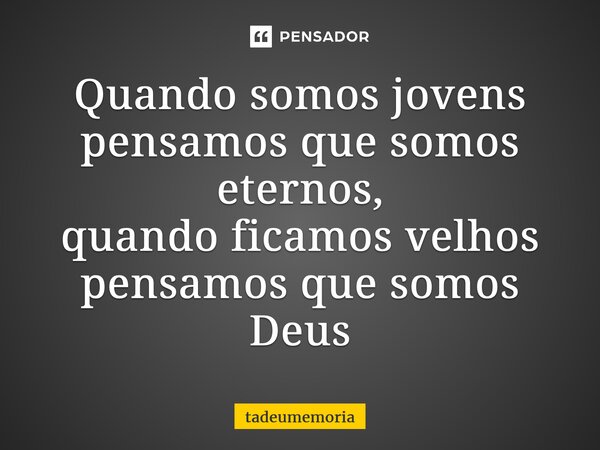 ⁠Quando somos jovens pensamos que somos eternos, quando ficamos velhos pensamos que somos Deus... Frase de tadeumemoria.