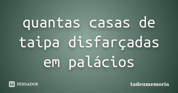 quantas casas de taipa disfarçadas em palácios... Frase de tadeumemoria.