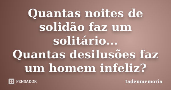 Quantas noites de solidão faz um solitário... Quantas desilusões faz um homem infeliz?... Frase de tadeumemoria.