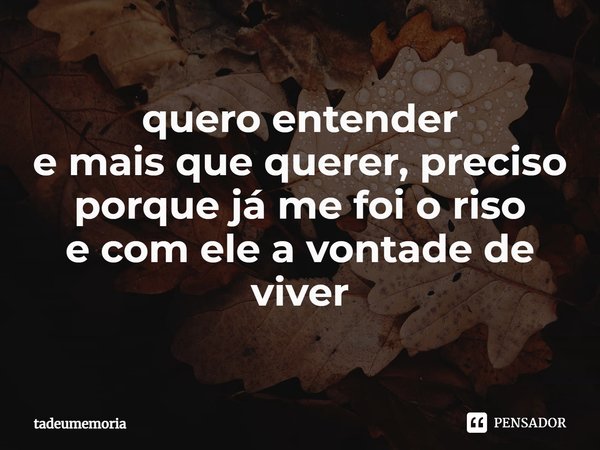 ⁠quero entender
e mais que querer, preciso
porque já me foi o riso
e com ele a vontade de viver... Frase de tadeumemoria.