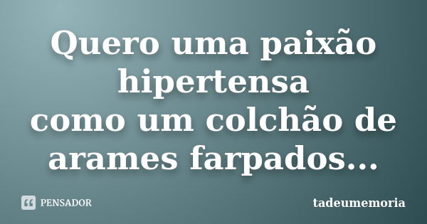 Quero uma paixão hipertensa como um colchão de arames farpados...... Frase de tadeumemoria.