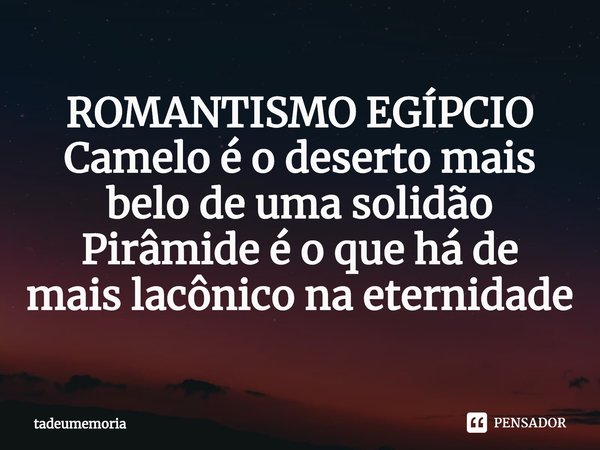 ⁠ROMANTISMO EGÍPCIO
Camelo é o deserto mais belo de uma solidão
Pirâmide é o que há de mais lacônico na eternidade... Frase de tadeumemoria.