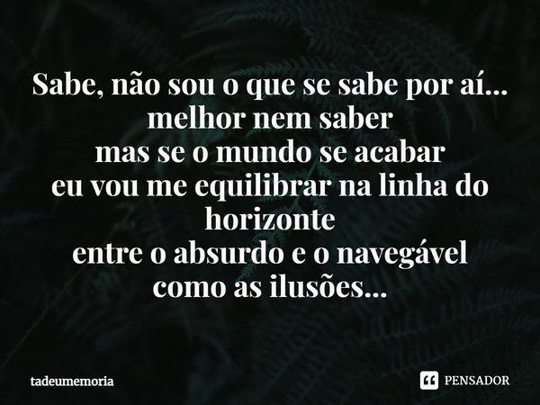 ⁠Sabe, não sou o que se sabe por aí...
melhor nem saber
mas se o mundo se acabar
eu vou me equilibrar na linha do horizonte
entre o absurdo e o navegável
como a... Frase de tadeumemoria.