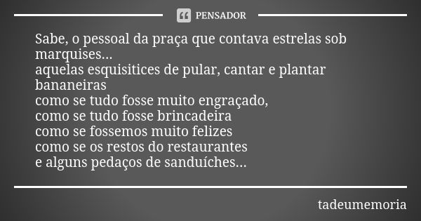 Sabe, o pessoal da praça que contava estrelas sob marquises... aquelas esquisitices de pular, cantar e plantar bananeiras como se tudo fosse muito engraçado, co... Frase de tadeumemoria.