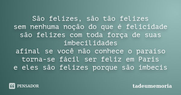 São felizes, são tão felizes sem nenhuma noção do que é felicidade são felizes com toda força de suas imbecilidades afinal se você não conhece o paraíso torna-s... Frase de tadeumemoria.