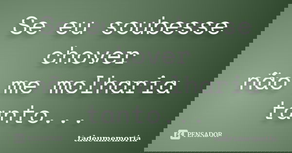 Se eu soubesse chover não me molharia tanto...... Frase de tadeumemoria.