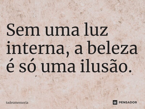 Sem uma luz interna, a beleza é só uma ilusão.⁠... Frase de tadeumemoria.