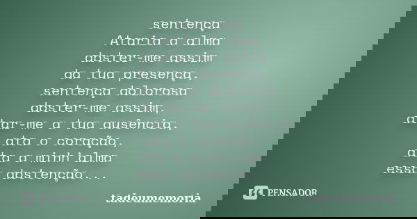 sentença Ataria a alma abster-me assim da tua presença, sentença dolorosa abster-me assim, atar-me a tua ausência, ata o coração, ata a minh’alma essa abstenção... Frase de tadeumemória.