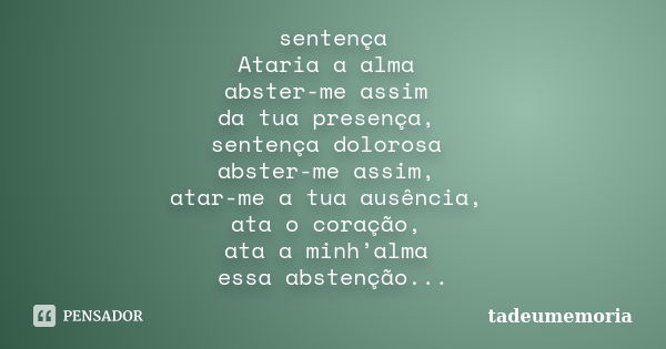 sentença Ataria a alma abster-me assim da tua presença, sentença dolorosa abster-me assim, atar-me a tua ausência, ata o coração, ata a minh’alma essa abstenção... Frase de tadeumemória.