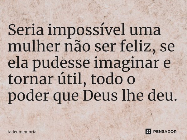 Seria impossível uma mulher não ser feliz, se ela pudesse imaginar e tornar útil, todo o poder que Deus lhe deu⁠.... Frase de tadeumemoria.