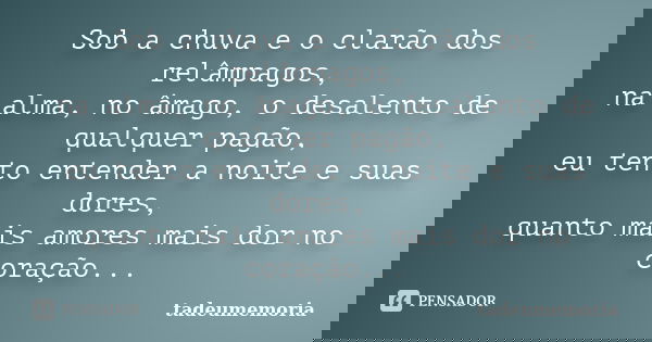 Sob a chuva e o clarão dos relâmpagos, na alma, no âmago, o desalento de qualquer pagão, eu tento entender a noite e suas dores, quanto mais amores mais dor no ... Frase de tadeumemoria.