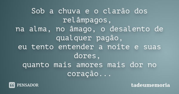 Sob a chuva e o clarão dos relâmpagos, na alma, no âmago, o desalento de qualquer pagão, eu tento entender a noite e suas dores, quanto mais amores mais dor no ... Frase de tadeumemoria.