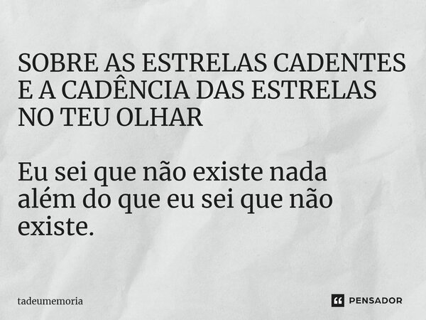 ⁠SOBRE AS ESTRELAS CADENTES E A CADÊNCIA DAS ESTRELAS NO TEU OLHAR Eu sei que não existe nada além do que eu sei que não existe.... Frase de tadeumemoria.