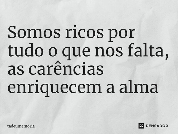 ⁠Somos ricos por tudo o que nos falta, as carências enriquecem a alma... Frase de tadeumemoria.