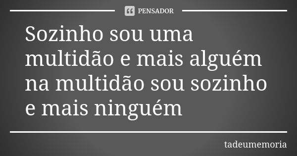 Sozinho sou uma multidão e mais alguém na multidão sou sozinho e mais ninguém... Frase de tadeumemoria.