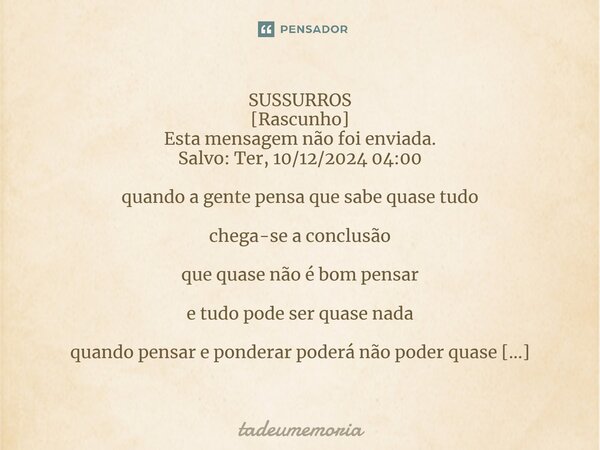 ⁠SUSSURROS [Rascunho] Esta mensagem não foi enviada. Salvo: Ter, 10/12/2024 04:00 quando a gente pensa que sabe quase tudo chega-se a conclusão que quase não é ... Frase de tadeumemoria.