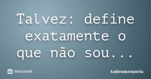 Talvez: define exatamente o que não sou...... Frase de tadeumemoria.