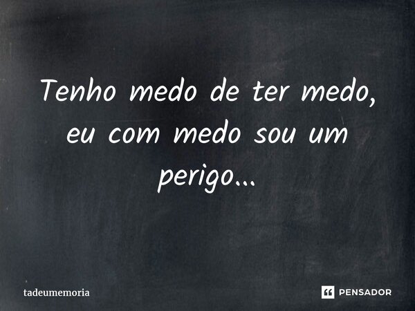 ⁠Tenho medo de ter medo, eu com medo sou um perigo...... Frase de tadeumemoria.