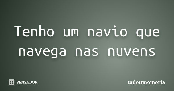 Tenho um navio que navega nas nuvens... Frase de tadeumemoria.