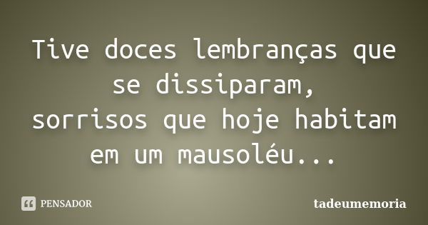 Tive doces lembranças que se dissiparam, sorrisos que hoje habitam em um mausoléu...... Frase de tadeumemoria.