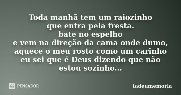 Toda manhã tem um raiozinho que entra pela fresta. bate no espelho e vem na direção da cama onde dumo, aquece o meu rosto como um carinho eu sei que é Deus dize... Frase de tadeumemoria.