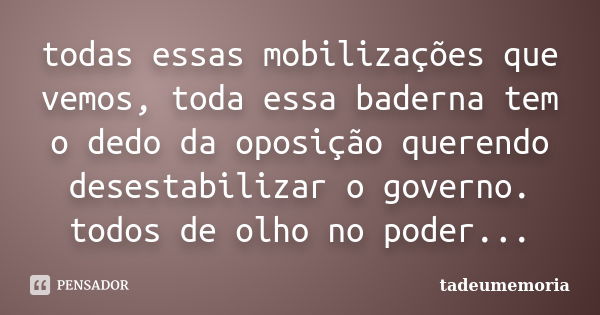 todas essas mobilizações que vemos, toda essa baderna tem o dedo da oposição querendo desestabilizar o governo. todos de olho no poder...... Frase de tadeumemoria.