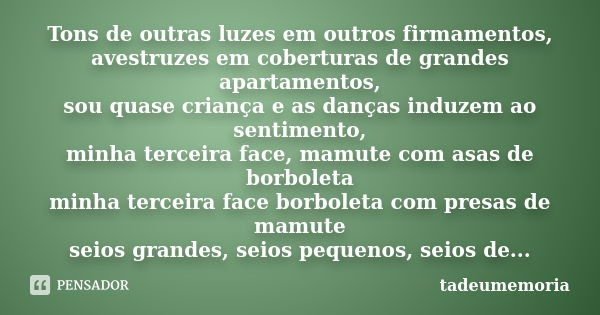 Tons de outras luzes em outros firmamentos, avestruzes em coberturas de grandes apartamentos, sou quase criança e as danças induzem ao sentimento, minha terceir... Frase de tadeumemoria.