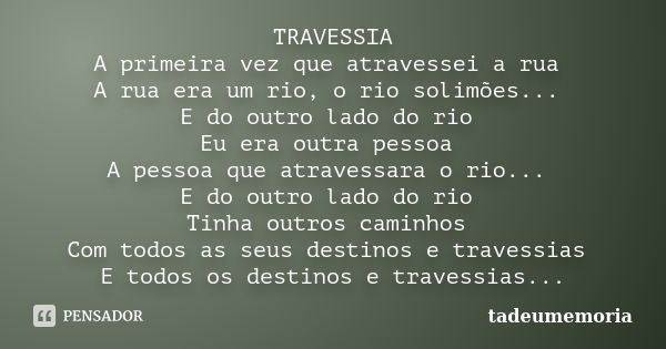 TRAVESSIA A primeira vez que atravessei a rua A rua era um rio, o rio solimões... E do outro lado do rio Eu era outra pessoa A pessoa que atravessara o rio... E... Frase de tadeumemoria.