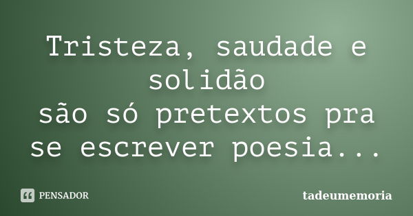 Tristeza, saudade e solidão são só pretextos pra se escrever poesia...... Frase de tadeumemoria.