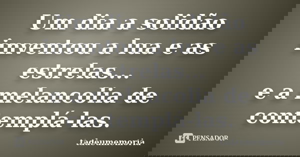 Um dia a solidão inventou a lua e as estrelas... e a melancolia de contemplá-las.... Frase de tadeumemoria.