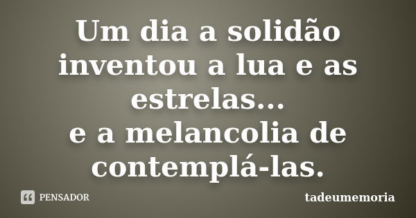 Um dia a solidão inventou a lua e as estrelas... e a melancolia de contemplá-las.... Frase de tadeumemoria.