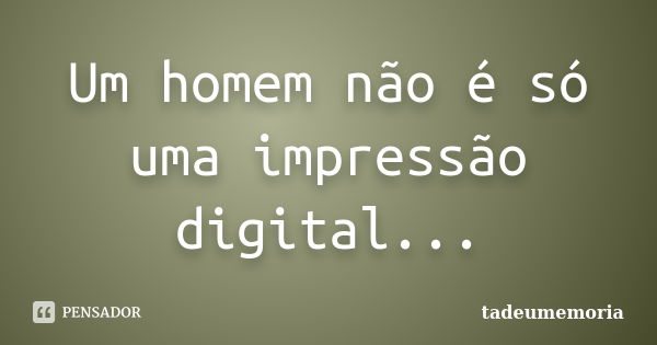 Um homem não é só uma impressão digital...... Frase de tadeumemoria.