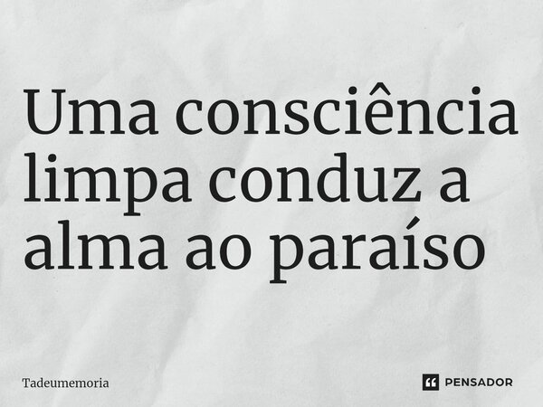 ⁠Uma consciência limpa conduz a alma ao paraíso... Frase de tadeumemoria.