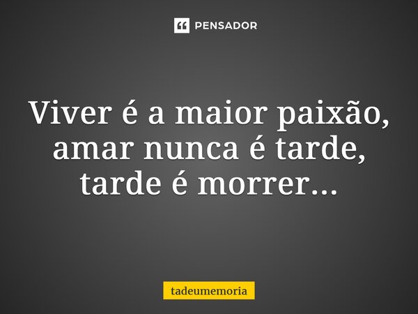 ⁠Viver é a maior paixão, amar nunca é tarde, tarde é morrer...... Frase de tadeumemoria.