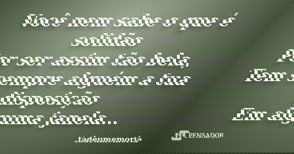 Você nem sabe o que é solidão Por ser assim tão bela, Tem sempre alguém a tua disposição Em alguma janela...... Frase de tadeumemoria.