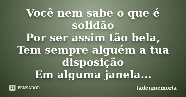 Você nem sabe o que é solidão Por ser assim tão bela, Tem sempre alguém a tua disposição Em alguma janela...... Frase de tadeumemoria.