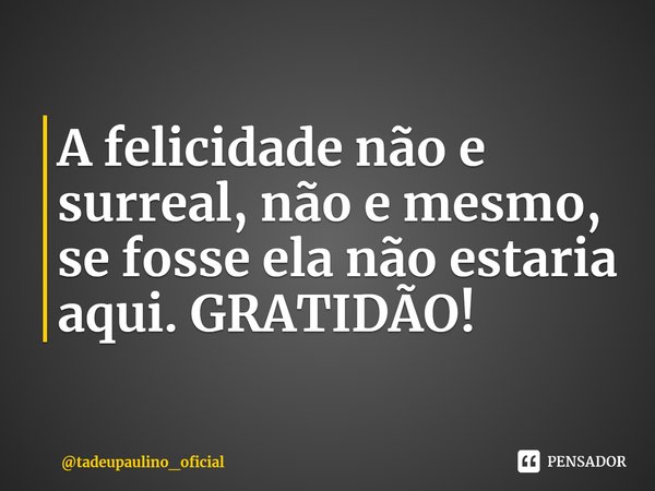 ⁠A felicidade não e surreal, não e mesmo, se fosse ela não estaria aqui. GRATIDÃO!... Frase de tadeupaulino_oficial.