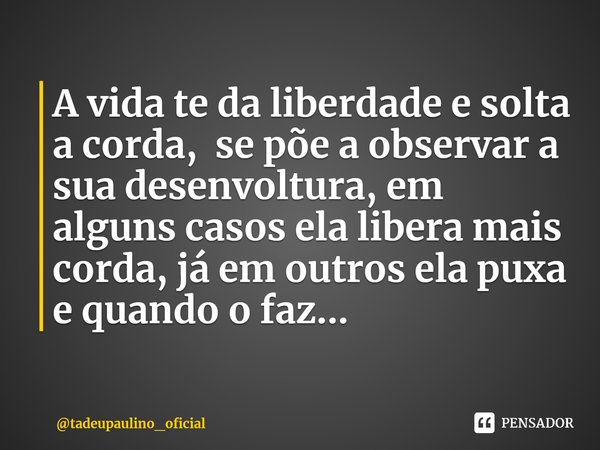 ⁠A vida te da liberdade e solta a corda, se põe a observar a sua desenvoltura, em alguns casos ela libera mais corda, já em outros ela puxa e quando o faz...... Frase de tadeupaulino_oficial.