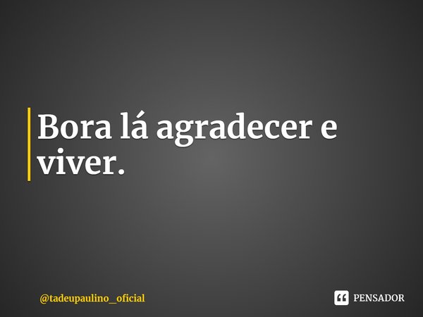 ⁠Bora lá agradecer e viver.... Frase de tadeupaulino_oficial.