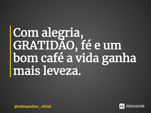 ⁠Com alegria, GRATIDÃO, fé e um bom café a vida ganha mais leveza.... Frase de tadeupaulino_oficial.