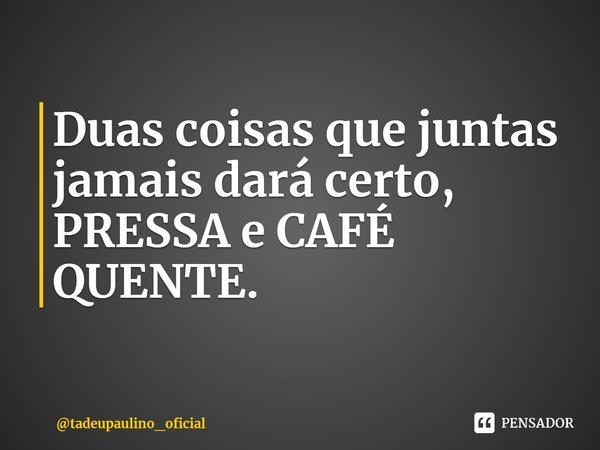 ⁠Duas coisas que juntas jamais dará certo, PRESSA e CAFÉ QUENTE.... Frase de tadeupaulino_oficial.