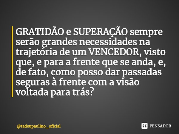 ⁠GRATIDÃO e SUPERAÇÃO sempre serão grandes necessidades na trajetória de um VENCEDOR, visto que, e para a frente que se anda, e, de fato, como posso dar passada... Frase de tadeupaulino_oficial.