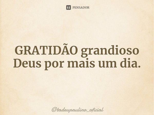 ⁠GRATIDÃO grandioso Deus por mais um dia.... Frase de tadeupaulino_oficial.