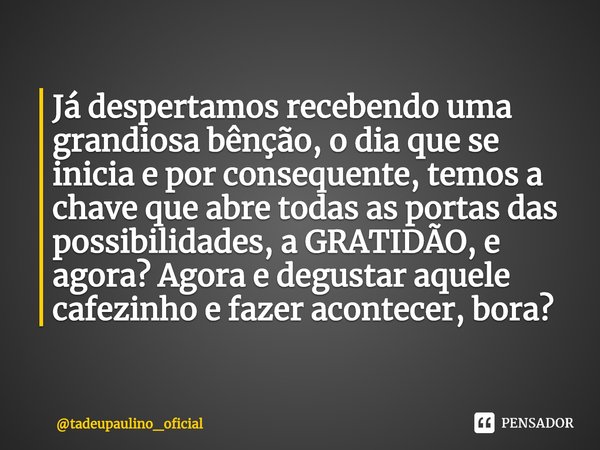 ⁠Já despertamos recebendo uma grandiosa bênção, o dia que se inicia e por consequente, temos a chave que abre todas as portas das possibilidades, a GRATIDÃO, e ... Frase de tadeupaulino_oficial.