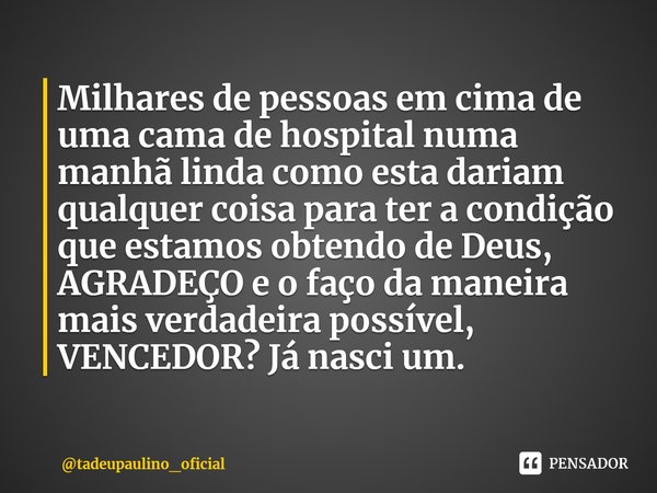 ⁠Milhares de pessoas em cima de uma cama de hospital numa manhã linda como esta dariam qualquer coisa para ter a condição que estamos obtendo de Deus, AGRADEÇO ... Frase de tadeupaulino_oficial.